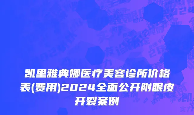 凯里雅典娜医疗美容诊所价格表(费用)2024全面公开附眼皮开裂案例