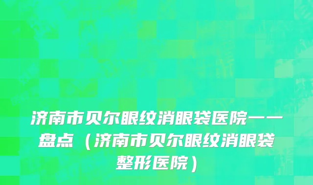 济南市贝尔眼纹消眼袋医院一一盘点（济南市贝尔眼纹消眼袋整形医院）