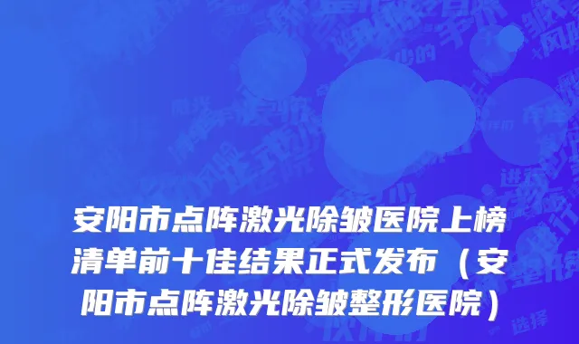 安阳市点阵激光除皱医院上榜清单前十佳结果正式发布（安阳市点阵激光除皱整形医院）