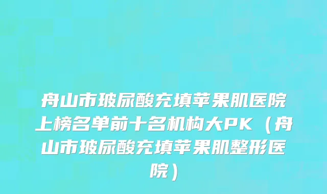 舟山市玻尿酸充填苹果肌医院上榜名单前十名机构大PK（舟山市玻尿酸充填苹果肌整形医院）