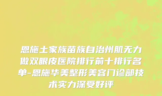 恩施土家族苗族自治州肌无力做双眼皮医院排行前十排行名单-恩施华美整形美容门诊部技术实力深受好评