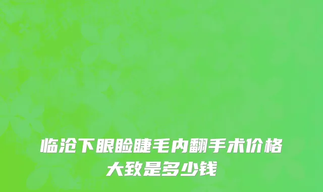 临沧下眼睑睫毛内翻手术价格大致是多少钱