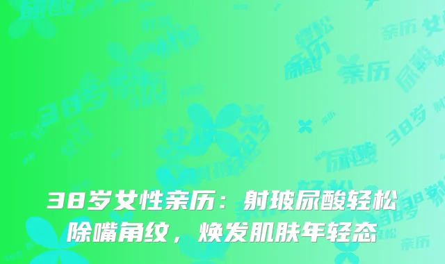 38岁女性亲历：射玻尿酸轻松除嘴角纹，焕发肌肤年轻态