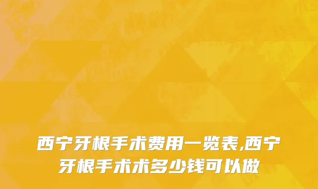 西宁牙根手术费用一览表,西宁牙根手术术多少钱可以做