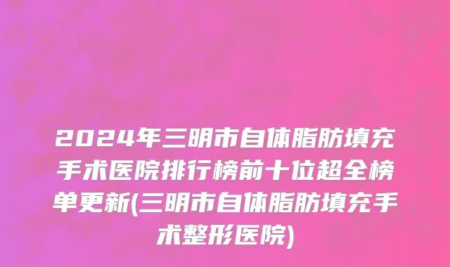2024年三明市自体脂肪填充手术医院排行榜前十位超全榜单更新(三明市自体脂肪填充手术整形医院)