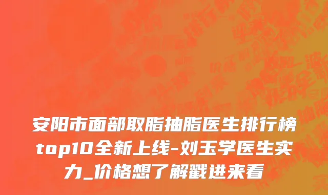 安阳市面部取脂抽脂医生排行榜top10全新上线-刘玉学医生实力_价格想了解戳进来看