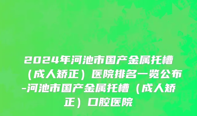 2024年河池市国产金属托槽（成人矫正）医院排名一览公布-河池市国产金属托槽（成人矫正）口腔医院