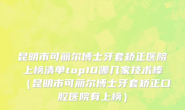 昆明市可丽尔博士牙套矫正医院上榜清单top10哪几家技术棒（昆明市可丽尔博士牙套矫正口腔医院有上榜）