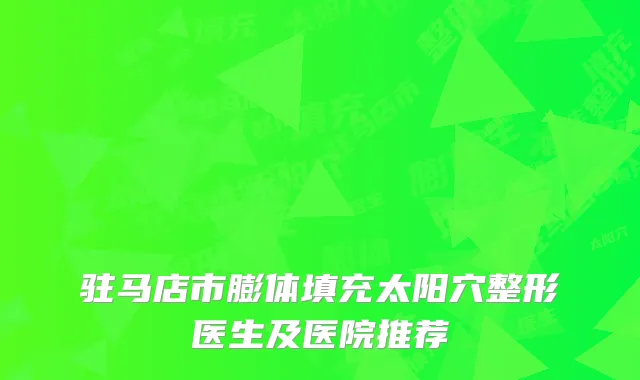 驻马店市膨体填充太阳穴整形医生及医院推荐