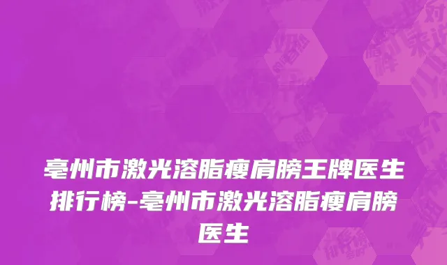 亳州市激光溶脂瘦肩膀王牌医生排行榜-亳州市激光溶脂瘦肩膀医生