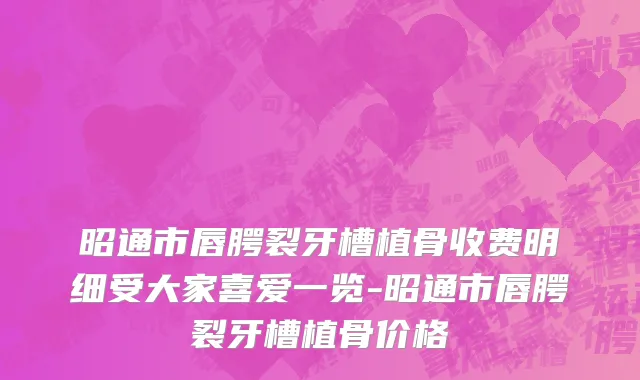 昭通市唇腭裂牙槽植骨收费明细受大家喜爱一览-昭通市唇腭裂牙槽植骨价格