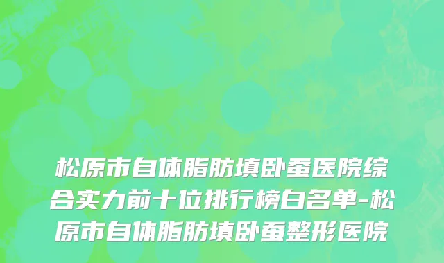 松原市自体脂肪填卧蚕医院综合实力前十位排行榜白名单-松原市自体脂肪填卧蚕整形医院