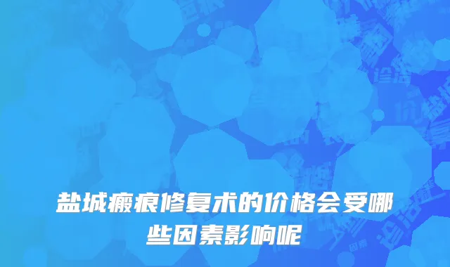 盐城瘢痕修复术的价格会受哪些因素影响呢