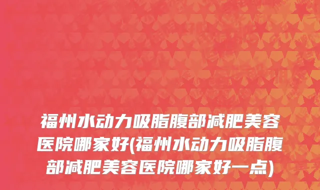 福州水动力吸脂腹部减肥美容医院哪家好(福州水动力吸脂腹部减肥美容医院哪家好一点)