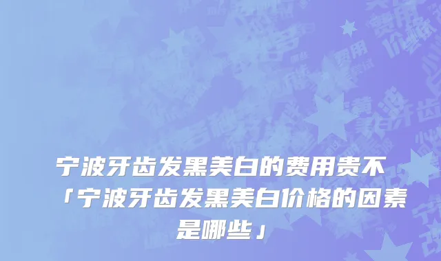 宁波牙齿发黑美白的费用贵不「宁波牙齿发黑美白价格的因素是哪些」