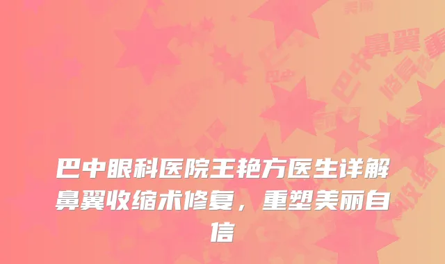 巴中眼科医院王艳方医生详解鼻翼收缩术修复，重塑美丽自信