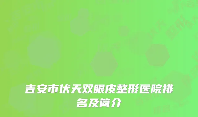吉安市伏天双眼皮整形医院排名及简介
