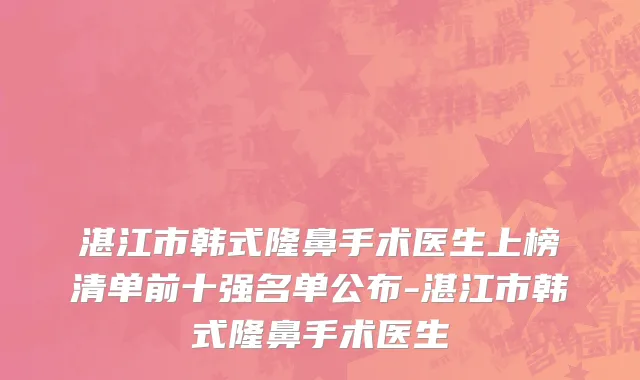 湛江市韩式隆鼻手术医生上榜清单前十强名单公布-湛江市韩式隆鼻手术医生