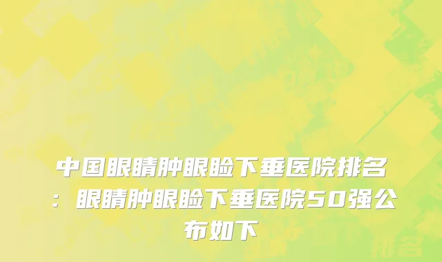 中国眼睛肿眼睑下垂医院排名：眼睛肿眼睑下垂医院50强公布如下