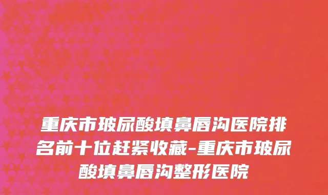 重庆市玻尿酸填鼻唇沟医院排名前十位赶紧收藏-重庆市玻尿酸填鼻唇沟整形医院