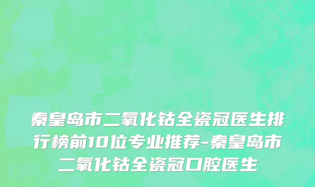 秦皇岛市二氧化钴全瓷冠医生排行榜前10位专业推荐-秦皇岛市二氧化钴全瓷冠口腔医生