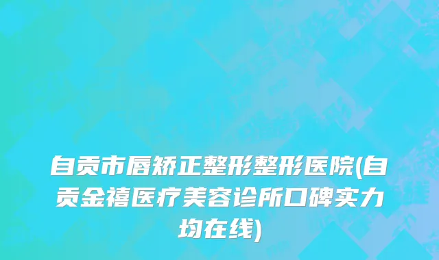 自贡市唇矫正整形整形医院(自贡金禧医疗美容诊所口碑实力均在线)