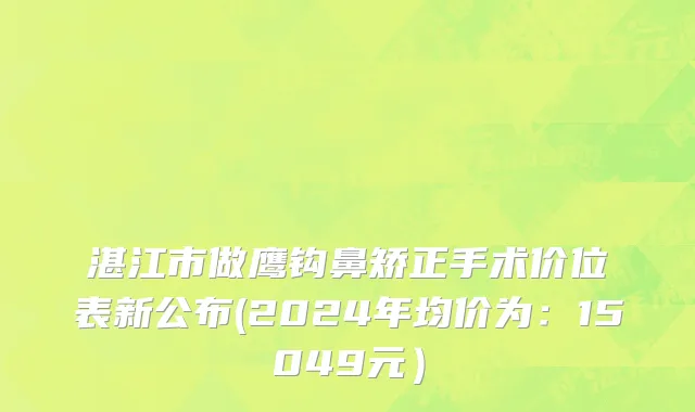 湛江市做鹰钩鼻矫正手术价位表新公布(2024年均价为：15049元）