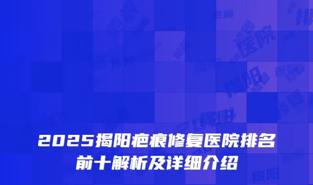 2025揭阳疤痕修复医院排名前十解析及详细介绍