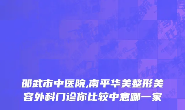 邵武市中医院,南平华美整形美容外科门诊你比较中意哪一家