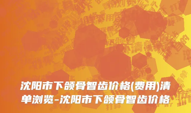 沈阳市下颌骨智齿价格(费用)清单浏览-沈阳市下颌骨智齿价格