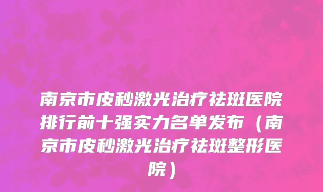 南京市皮秒激光治疗祛斑医院排行前十强实力名单发布（南京市皮秒激光治疗祛斑整形医院）