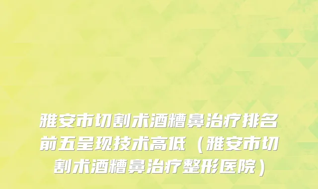雅安市切割术酒糟鼻治疗排名前五呈现技术高低（雅安市切割术酒糟鼻治疗整形医院）