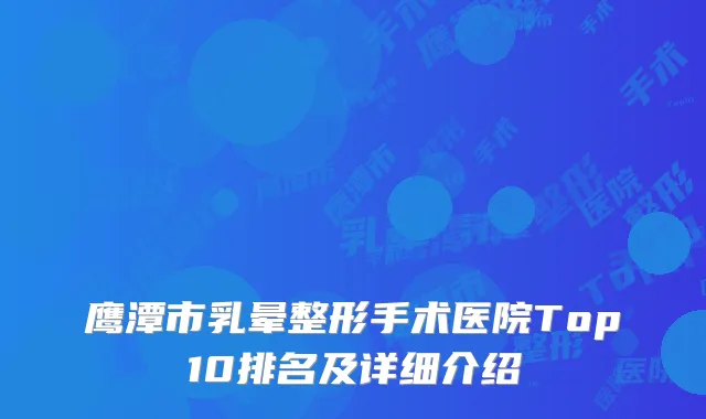 鹰潭市乳晕整形手术医院Top10排名及详细介绍