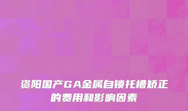 资阳国产GA金属自锁托槽矫正的费用和影响因素