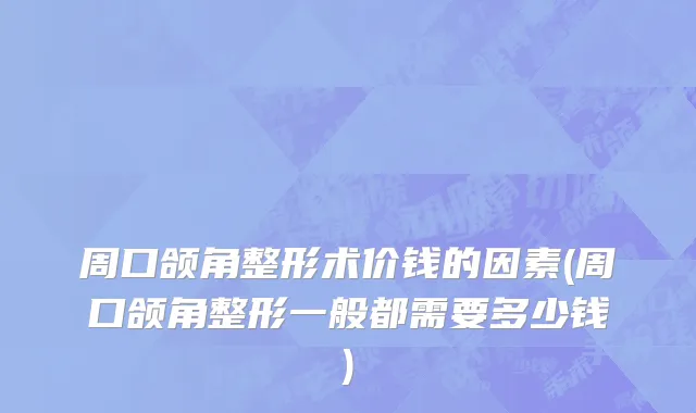 周口颌角整形术价钱的因素(周口颌角整形一般都需要多少钱)