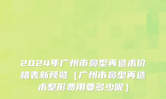 2024年广州市鼻型再造术价格表新预览（广州市鼻型再造术整形费用要多少呢）