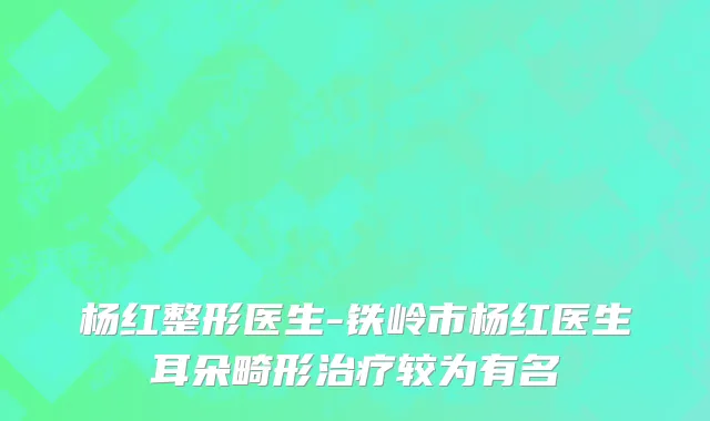 杨红整形医生-铁岭市杨红医生耳朵畸形治疗较为有名