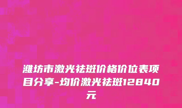 潍坊市激光祛斑价格价位表项目分享-均价激光祛斑12840元