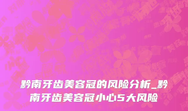 黔南牙齿美容冠的风险分析_黔南牙齿美容冠小心5大风险