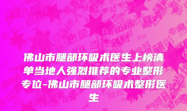 佛山市腿部环吸术医生上榜清单当地人强烈推荐的专业整形专位-佛山市腿部环吸术整形医生