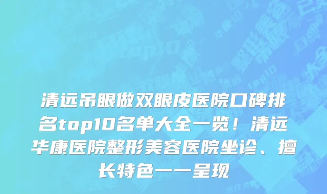 清远吊眼做双眼皮医院口碑排名top10名单大全一览！清远华康医院整形美容医院坐诊、擅长特色一一呈现