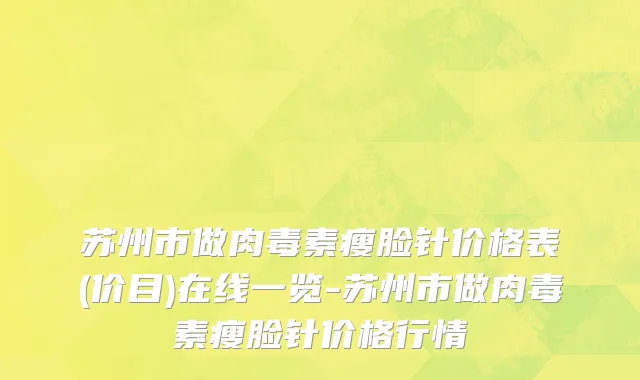 苏州市做肉毒素瘦脸针价格表(价目)在线一览-苏州市做肉毒素瘦脸针价格行情