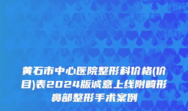 黄石市中心医院整形科价格(价目)表2024版诚意上线附畸形鼻部整形手术案例