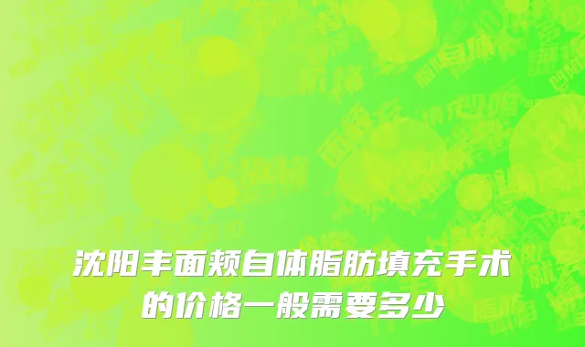 沈阳丰面颊自体脂肪填充手术的价格一般需要多少