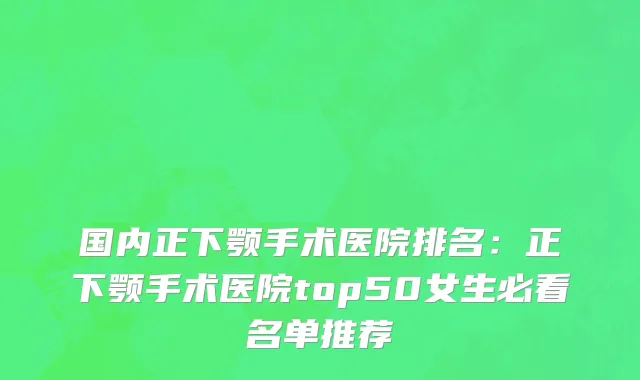 国内正下颚手术医院排名：正下颚手术医院top50女生必看名单推荐