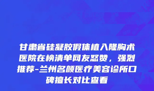 甘肃省硅凝胶假体植入隆胸术医院在榜清单网友怒赞，强烈推荐-兰州名颜医疗美容诊所口碑擅长对比查看