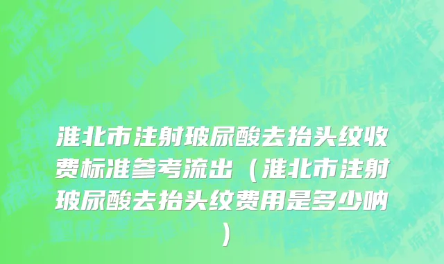 淮北市注射玻尿酸去抬头纹收费标准参考流出（淮北市注射玻尿酸去抬头纹费用是多少呐）