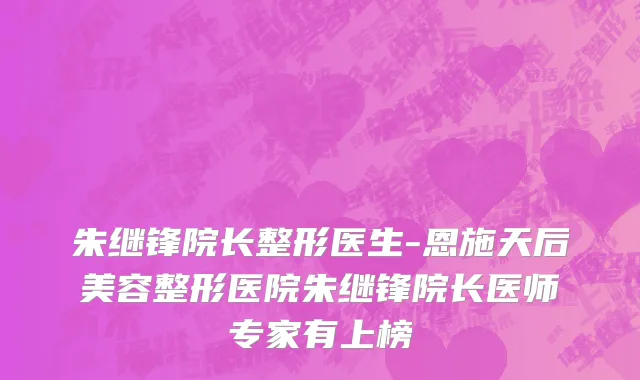 朱继锋院长整形医生-恩施天后美容整形医院朱继锋院长医师专家有上榜