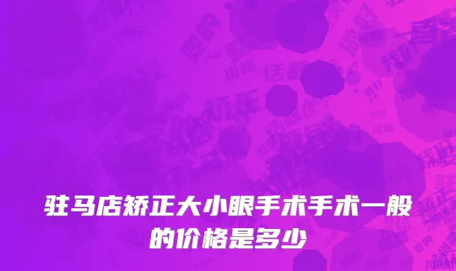 驻马店矫正大小眼手术手术一般的价格是多少