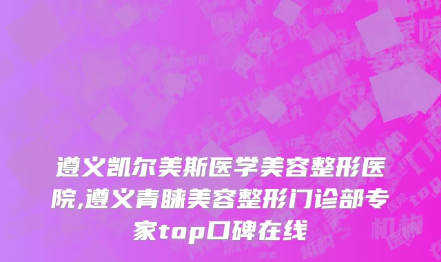 遵义凯尔美斯医学美容整形医院,遵义青睐美容整形门诊部专家top口碑在线